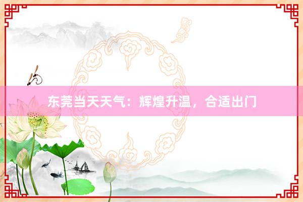 东莞当天天气：辉煌升温，合适出门